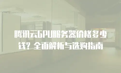 腾讯云GPU服务器价格多少钱？全面解析与选购指南