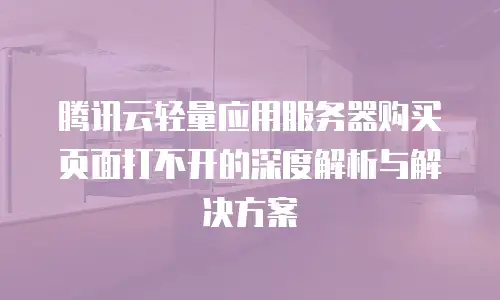 腾讯云轻量应用服务器购买页面打不开的深度解析与解决方案