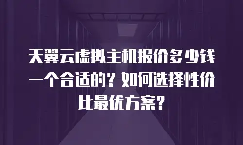 天翼云虚拟主机报价多少钱一个合适的？如何选择性价比最优方案？