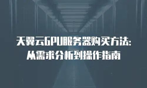 天翼云GPU服务器购买方法：从需求分析到操作指南