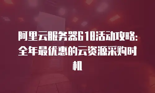 阿里云服务器618活动攻略：全年最优惠的云资源采购时机