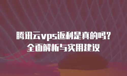 腾讯云vps返利是真的吗？全面解析与实用建议