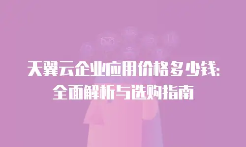 天翼云企业应用价格多少钱：全面解析与选购指南