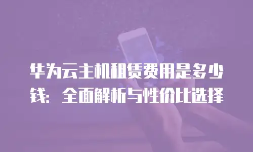 华为云主机租赁费用是多少钱：全面解析与性价比选择