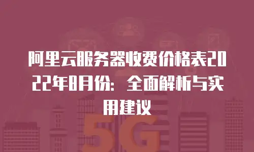 阿里云服务器收费价格表2022年8月份：全面解析与实用建议