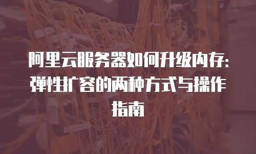 阿里云服务器如何升级内存：弹性扩容的两种方式与操作指南