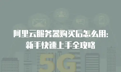 阿里云服务器购买后怎么用：新手快速上手全攻略