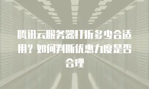 腾讯云服务器打折多少合适用？如何判断优惠力度是否合理