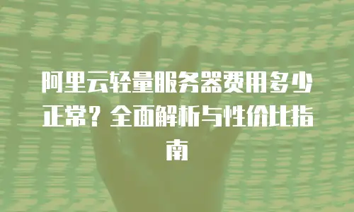阿里云轻量服务器费用多少正常？全面解析与性价比指南