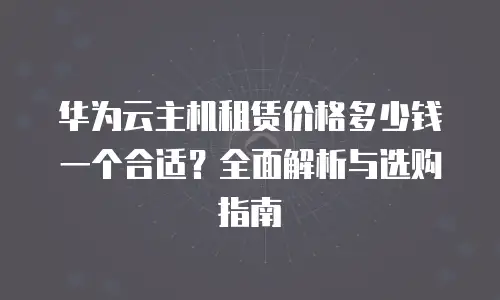 华为云主机租赁价格多少钱一个合适？全面解析与选购指南