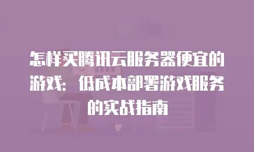 怎样买腾讯云服务器便宜的游戏：低成本部署游戏服务的实战指南