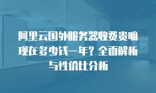 阿里云国外服务器收费贵嘛现在多少钱一年？全面解析与性价比分析