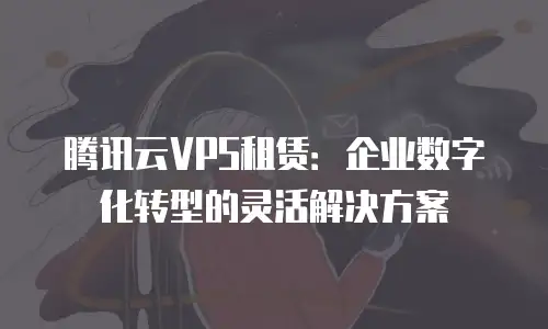 腾讯云VPS租赁：企业数字化转型的灵活解决方案
