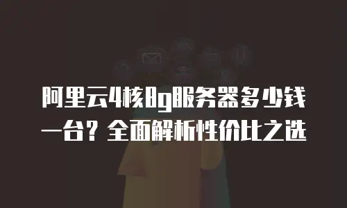 阿里云4核8g服务器多少钱一台？全面解析性价比之选