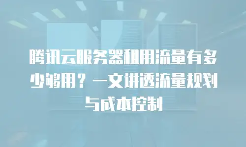 腾讯云服务器租用流量有多少够用？一文讲透流量规划与成本控制