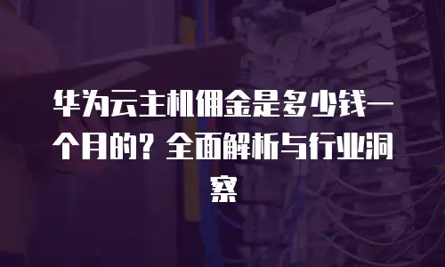 华为云主机佣金是多少钱一个月的？全面解析与行业洞察