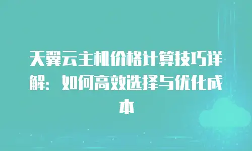 天翼云主机价格计算技巧详解：如何高效选择与优化成本