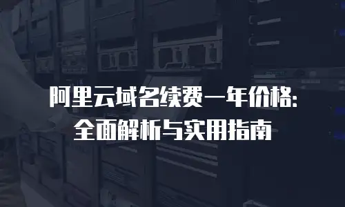 阿里云域名续费一年价格：全面解析与实用指南