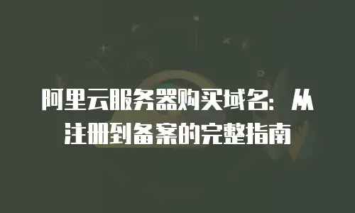 阿里云服务器购买域名：从注册到备案的完整指南