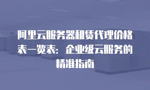 阿里云服务器租赁代理价格表一览表：企业级云服务的精准指南