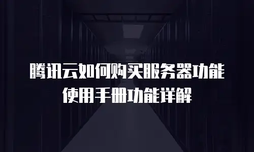 腾讯云如何购买服务器功能使用手册功能详解
