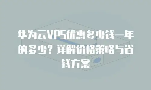 华为云VPS优惠多少钱一年的多少？详解价格策略与省钱方案