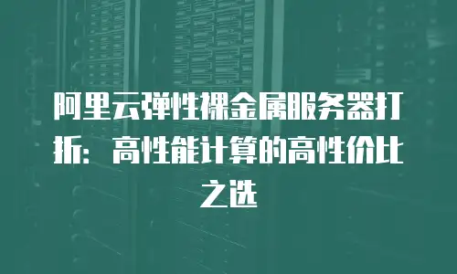 阿里云弹性裸金属服务器打折：高性能计算的高性价比之选