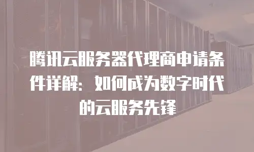 腾讯云服务器代理商申请条件详解：如何成为数字时代的云服务先锋
