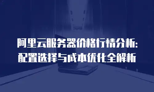 阿里云服务器价格行情分析：配置选择与成本优化全解析