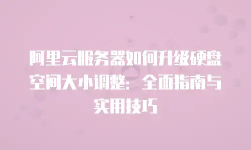 阿里云服务器如何升级硬盘空间大小调整：全面指南与实用技巧