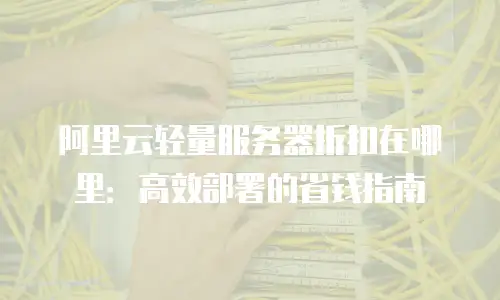 阿里云轻量服务器折扣在哪里：高效部署的省钱指南