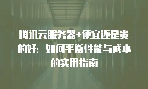 腾讯云服务器+便宜还是贵的好：如何平衡性能与成本的实用指南