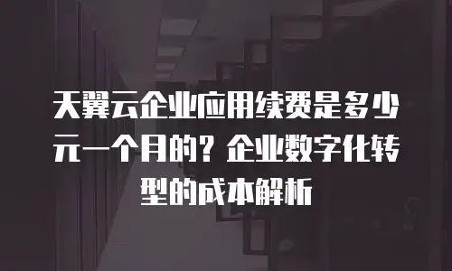 天翼云企业应用续费是多少元一个月的？企业数字化转型的成本解析