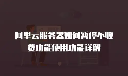 阿里云服务器如何暂停不收费功能使用功能详解