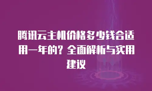 腾讯云主机价格多少钱合适用一年的？全面解析与实用建议