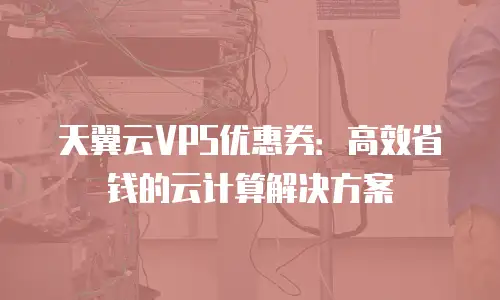 天翼云VPS优惠券：高效省钱的云计算解决方案