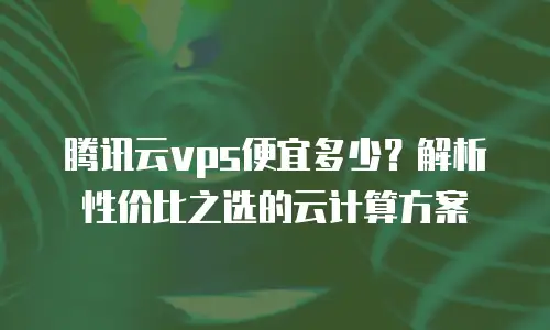 腾讯云vps便宜多少？解析性价比之选的云计算方案