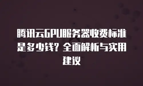 腾讯云GPU服务器收费标准是多少钱？全面解析与实用建议