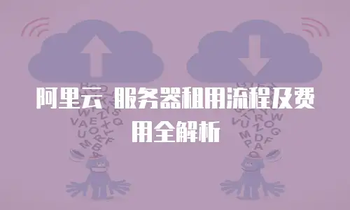 阿里云 服务器租用流程及费用全解析