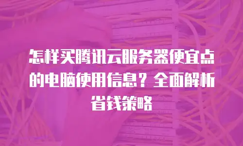 怎样买腾讯云服务器便宜点的电脑使用信息？全面解析省钱策略