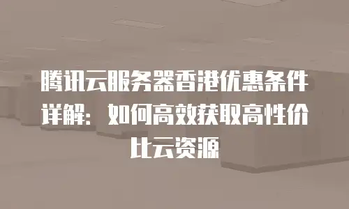 腾讯云服务器香港优惠条件详解：如何高效获取高性价比云资源
