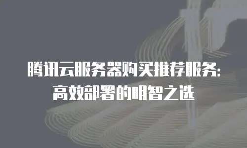 腾讯云服务器购买推荐服务：高效部署的明智之选