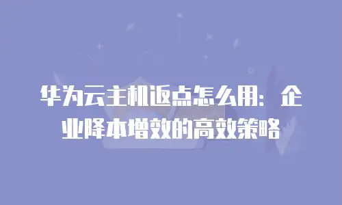 华为云主机返点怎么用：企业降本增效的高效策略