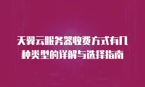 天翼云服务器收费方式有几种类型的详解与选择指南