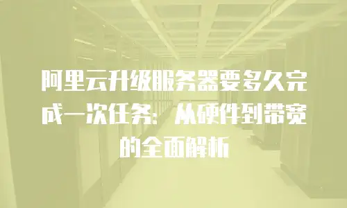 阿里云升级服务器要多久完成一次任务：从硬件到带宽的全面解析