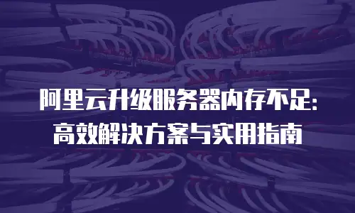 阿里云升级服务器内存不足：高效解决方案与实用指南