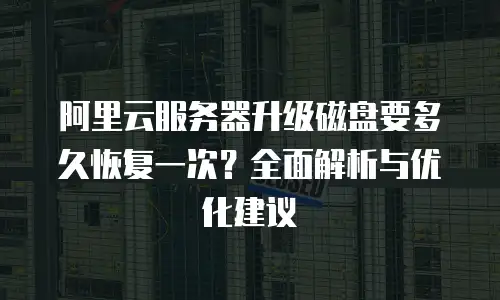 阿里云服务器升级磁盘要多久恢复一次？全面解析与优化建议