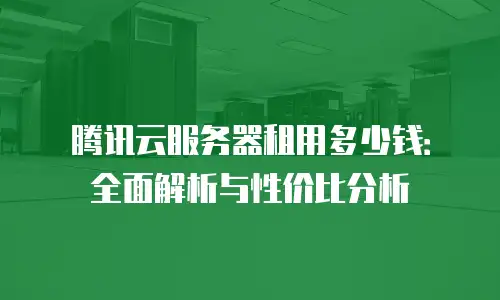 腾讯云服务器租用多少钱：全面解析与性价比分析