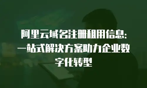 阿里云域名注册租用信息：一站式解决方案助力企业数字化转型