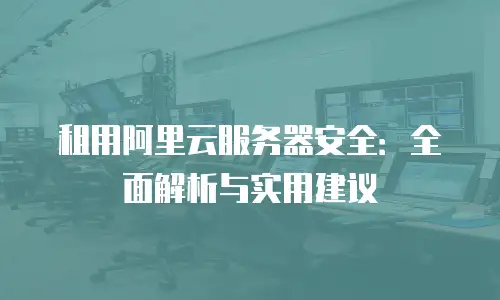 租用阿里云服务器安全：全面解析与实用建议